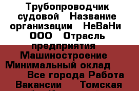 Трубопроводчик судовой › Название организации ­ НеВаНи, ООО › Отрасль предприятия ­ Машиностроение › Минимальный оклад ­ 70 000 - Все города Работа » Вакансии   . Томская обл.,Кедровый г.